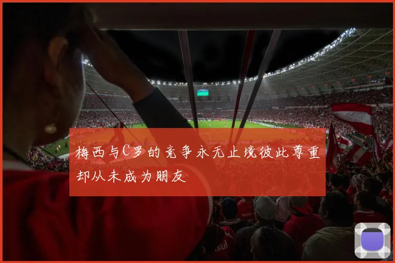 梅西与C罗的竞争永无止境彼此尊重却从未成为朋友