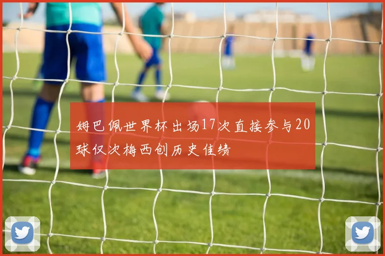 姆巴佩世界杯出场17次直接参与20球仅次梅西创历史佳绩