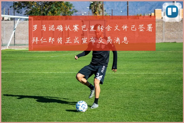 罗马诺确认赛巴里转会文件已签署拜仁即将正式宣布交易消息