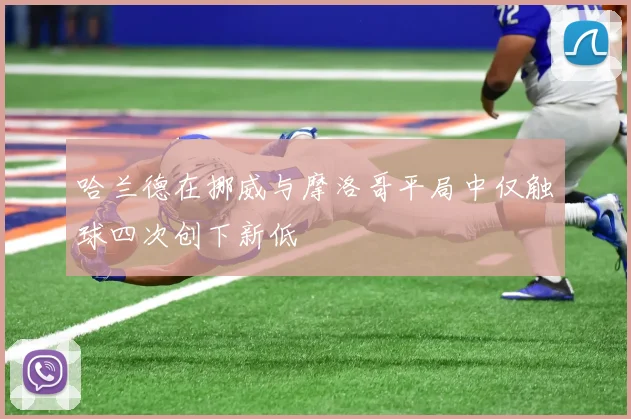 哈兰德在挪威与摩洛哥平局中仅触球四次创下新低