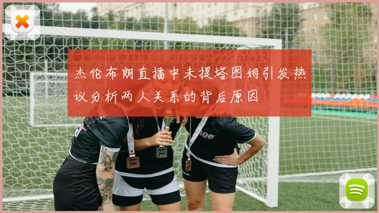 杰伦布朗直播中未提塔图姆引发热议分析两人关系的背后原因