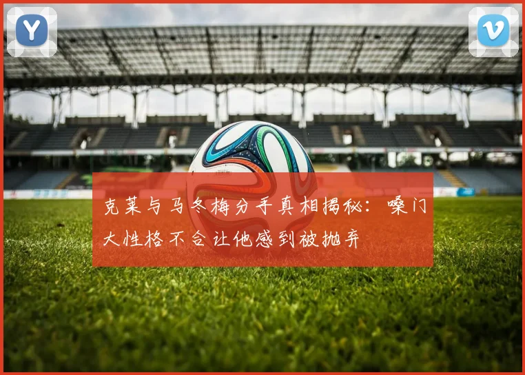 克莱与马冬梅分手真相揭秘：嗓门大性格不合让他感到被抛弃