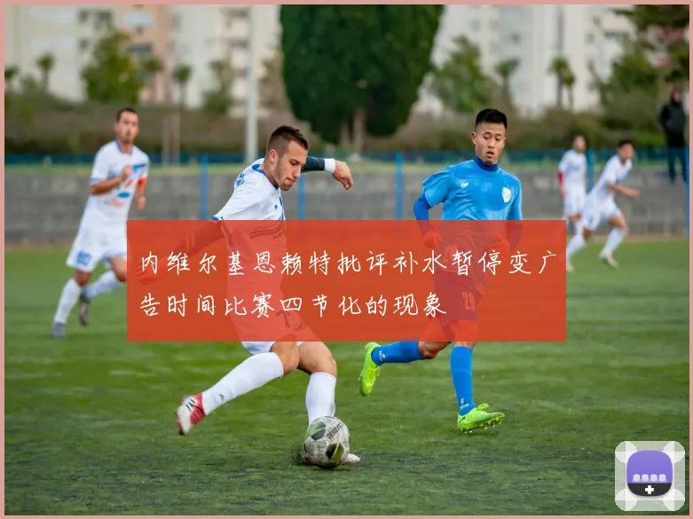 内维尔基恩赖特批评补水暂停变广告时间比赛四节化的现象
