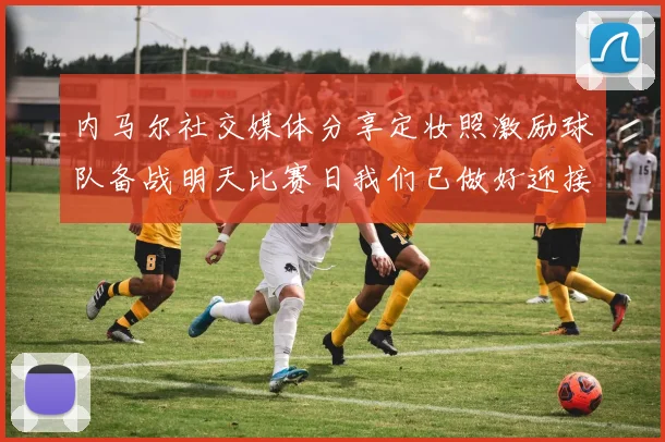 内马尔社交媒体分享定妆照激励球队备战明天比赛日我们已做好迎接挑战的准备