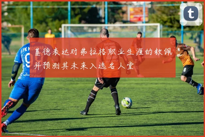 基德表达对弗拉格职业生涯的钦佩并预测其未来入选名人堂