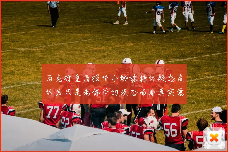 马竞对皇马报价小蜘蛛持怀疑态度认为只是老佛爷的表态而非真实意图