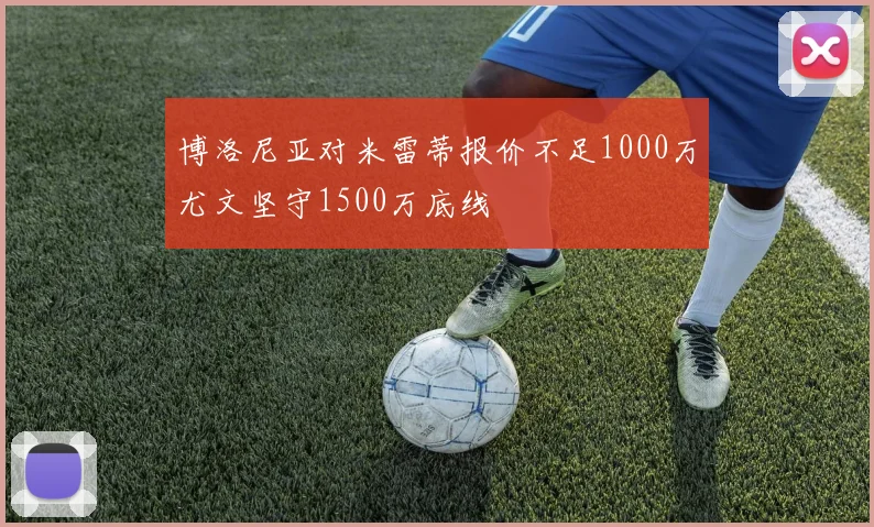 博洛尼亚对米雷蒂报价不足1000万尤文坚守1500万底线