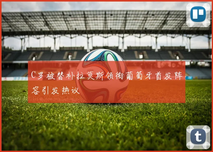 C罗被替补拉莫斯领衔葡萄牙首发阵容引发热议