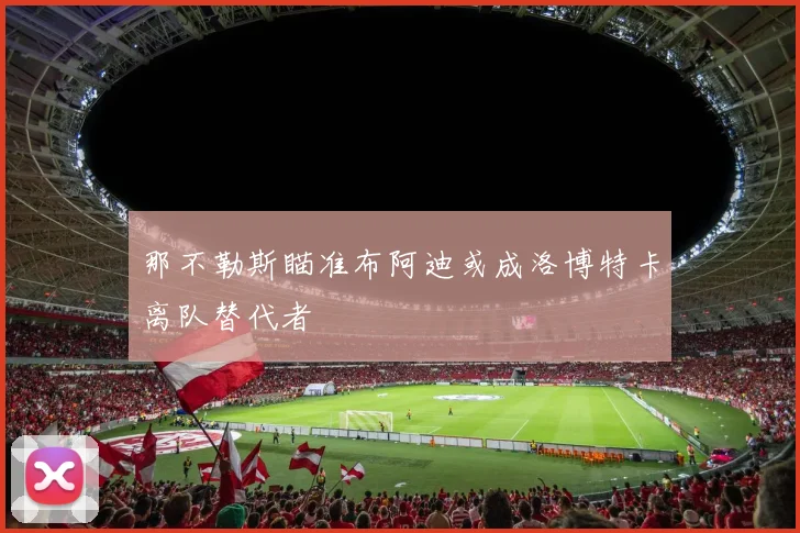 那不勒斯瞄准布阿迪或成洛博特卡离队替代者